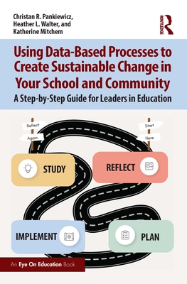 Using Data-Based Processes to Create Sustainable Change in Your School and Community: A Step-By-Step Guide for Leaders in Education - Pankiewicz, Christan R, and Walter, Heather L, and Mitchem, Katherine