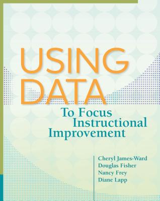 Using Data to Focus Instructional Improvement - James-Ward, Cheryl, and Fisher, Douglas, and Frey, Nancy