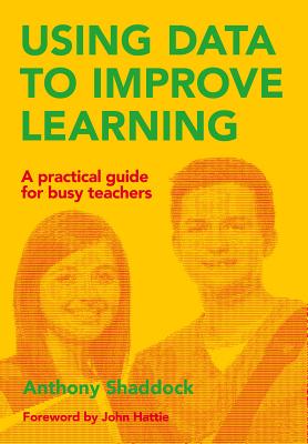 Using Data to Improve Learning: A Practical Guide for Busy Teachers - Shaddock, Anthony, and Hattie, John (Foreword by)