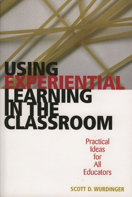 Using Experiential Learning in the Classroom: Practical Ideas for All Educators - Wurdinger, Scott D