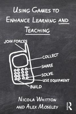 Using Games to Enhance Learning and Teaching: A Beginner's Guide - Whitton, Nicola (Editor), and Moseley, Alex (Editor)