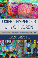 Using Hypnosis with Children: Creating and Delivering Effective Interventions
