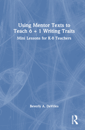 Using Mentor Texts to Teach 6 + 1 Writing Traits: Mini Lessons for K-8 Teachers