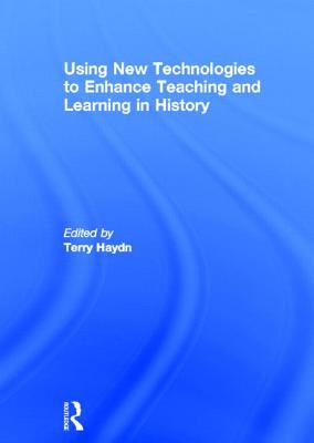 Using New Technologies to Enhance Teaching and Learning in History - Haydn, Terry (Editor)