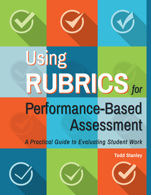 Using Rubrics for Performance-Based Assessment: A Practical Guide to Evaluating Student Work - Stanley, Todd