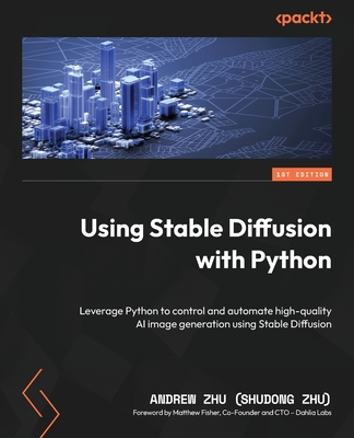 Using Stable Diffusion with Python: Leverage Python to control and automate high-quality AI image generation using Stable Diffusion - Zhu (Shudong Zhu), Andrew