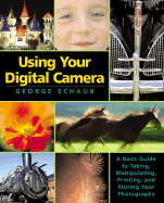 Using Your Digital Camera: A Basic Guide to Taking, Manipulating, Printing, and Storing Your Photographs - Schaub, George