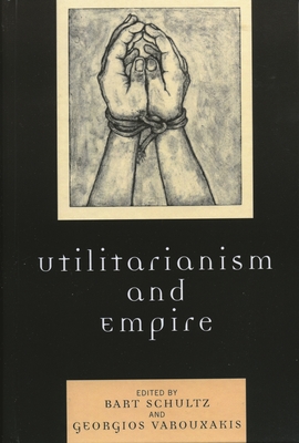 Utilitarianism and Empire - Schultz, Bart (Editor), and Varouxakis, Georgios (Editor), and Goldberg, David Theo (Contributions by)