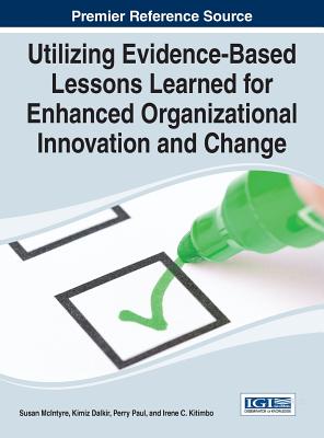 Utilizing Evidence-Based Lessons Learned for Enhanced Organizational Innovation and Change - McIntyre, Susan (Editor), and Dalkir, Kimiz (Editor), and Paul, Perry (Editor)