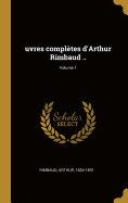 Uvres Compl?tes d'Arthur Rimbaud ..; Volume 1