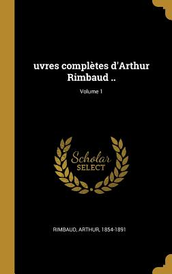 Uvres Compl?tes d'Arthur Rimbaud ..; Volume 1 - 1854-1891, Rimbaud Arthur
