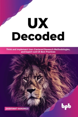 UX Decoded: Think and Implement User-Centered Research Methodologies, and Expert-Led UX Best Practices - Kanungo, Dushyant
