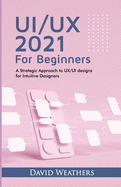 UX/UI Design 2021 For Beginners: A Simple Approach to UX/UI Design for Intuitive Designers