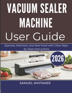 Vacuum Sealer Machine User Guide: Operate, Maintain, and Seal Food with Clear Step-by-Step Instructions