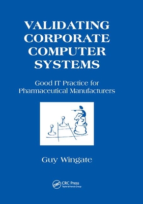 Validating Corporate Computer Systems: Good IT Practice for Pharmaceutical Manufacturers - Wingate, Guy (Editor)