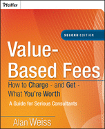Value-Based Fees: How to Charge - And Get - What You're Worth