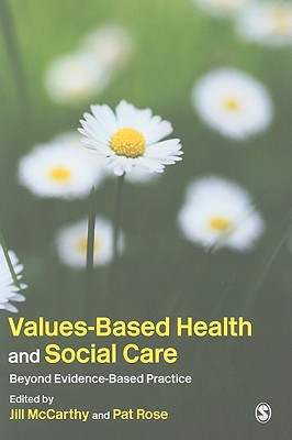 Values-Based Health & Social Care: Beyond Evidence-Based Practice - McCarthy, Jill, Ms. (Editor), and Rose, Pat, RGN, Msc, BSC, Ed (Editor)
