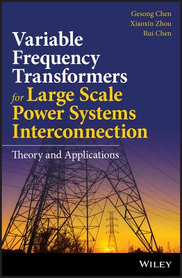 Variable Frequency Transformers for Large Scale Power Systems Interconnection: Theory and Applications - Chen, Gesong, and Zhou, Xiaoxin, and Chen, Rui