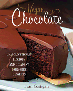 Vegan Chocolate: Unapologetically Luscious and Decadent Dairy-free Desserts
