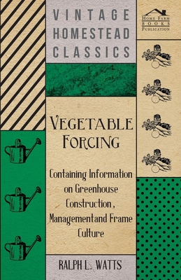 Vegetable Forcing - Containing Information on Greenhouse Construction, Management and Frame Culture - Watts, Ralph L