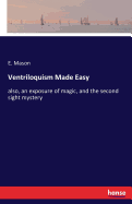 Ventriloquism Made Easy: also, an exposure of magic, and the second sight mystery