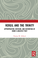 Vergil and the Trinity: Appropriation, Revision, and Distortion of Rome's Greatest Poet