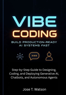 Vibe Coding: Build Production-Ready AI Systems Fast: Step-by-Step Guide to Designing, Coding, and Deploying Generative AI, Chatbots, and Autonomous Agents - T Watson, Jose