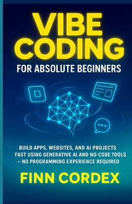 Vibe Coding for Absolute Beginners: Build Apps, Websites, and AI Projects Fast Using Generative AI and No-Code Tools -No Programming Experience Required - Cordex, Finn