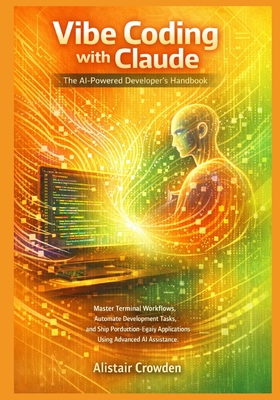 Vibe Coding with Claude, The AI-Powered Developer's Handbook: Master Terminal Workflows, Automate Development Tasks, and Ship Production-Ready Applications Using Advanced AI Assistance - Crowden, Alistair