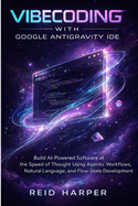 Vibecoding with Google Antigravity Ide: Build AI-Powered Software at the Speed of Thought Using Agentic Workflows, Natural Language, and Flow-State Development