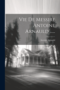 Vie de Messire Antoine Arnauld ......