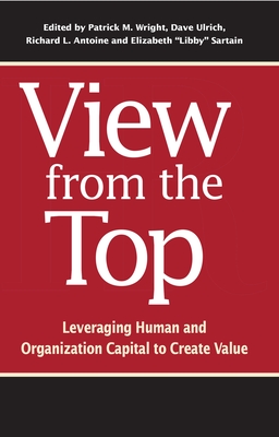 View from the Top: Leveraging Human and Organization Capital to Create Value - Wright, Patrick M (Editor), and Ulrich, Dave (Editor), and Antoine, Richard L (Editor)
