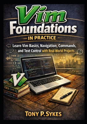 Vim Foundations in Practice: Learn Vim Basics, Navigation, Editing Commands, and Text Control with Real-World Projects - P Sykes, Tony