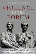 Violence in the Forum: Factional Struggles in Ancient Rome (133-78 Bc)