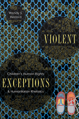 Violent Exceptions: Children's Human Rights and Humanitarian Rhetorics - Hesford, Wendy S