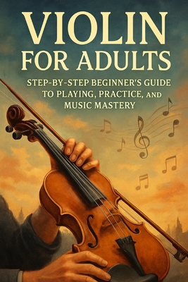Violin for Adults: Step-by-Step Beginner's Guide to Playing, Practice, and Music Mastery - Rhea, Alexander