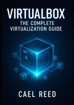 Virtualbox: The Complete Virtualization Guide: Create Development Environments, Test Systems, and Home Labs. Windows, Linux, macOS VMS with Networking, Storage, and Automation - Reed, Cael