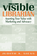 Visible Librarian: Asserting Your Value with Marketing and Advocacy