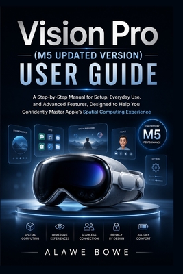Vision Pro (M5 Updated Version) User Guide: A Step-by-Step Manual for Setup, Everyday Use, and Advanced Features, Designed to Help You Confidently Master Apple's Spatial Computing Experience - Alawe Bowe
