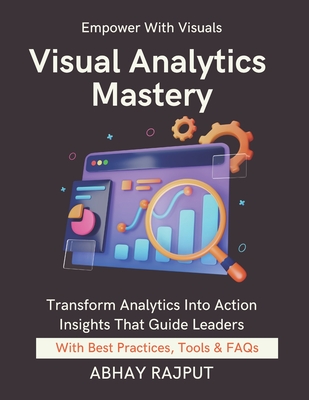 Visual Analytics Mastery: Design That Drives Decisions Build Executive Dashboards Make Data Speak Real-Time Dashboards Simplified Visualize To Win Lead Through Visual Stories - Rajput, Abhay