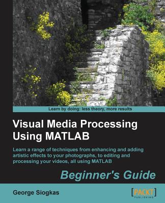 Visual Media Processing Using Matlab Beginner's Guide - Siogkas, George