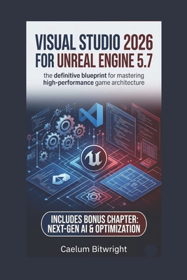 Visual Studio 2026 for Unreal Engine 5.7: The Definitive Blueprint for Mastering High-Performance Game Architecture - Bitwright, Caelum