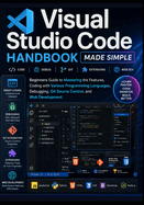 Visual Studio Code Handbook Made Simple: Beginners Guide to Mastering the Features, Coding with Various Programming Languages, Debugging, Git Source Control, and Web Development
