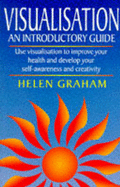Visualisation: An Introductory Guide, Use Visualisation to Improve Your Health and Develop Your Self Awareness and Creativity - Graham, Helen