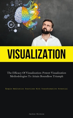 Visualization: The Efficacy Of Visualization: Potent Visualization Methodologies To Attain Boundless Triumph (Simple Meditation Practices With Transformative Potential) - Wilkins, Jackie