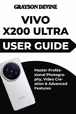 Vivo X200 Ultra User Guide: Master Professional Photography, Video Creation & Advanced Features - Devine, Grayson