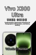 Vivo X300 Ultra User Guide: Troubleshooting, Optimization Techniques for Photographers, Videographers, and battery Mastery