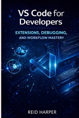 Vs Code for Developers: Extensions, Debugging, and Workflow Mastery - Harper, Reid