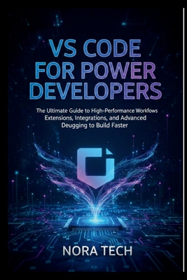 VS Code for Power Developers: The Ultimate Guide to High-Performance Workflows Extensions, Integrations, and Advanced Debugging to Build Faster - Tech, Nora