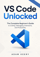Vs Code Unlocked: The Complete Beginner's Guide to Coding, Debugging, Extensions, and Productivity